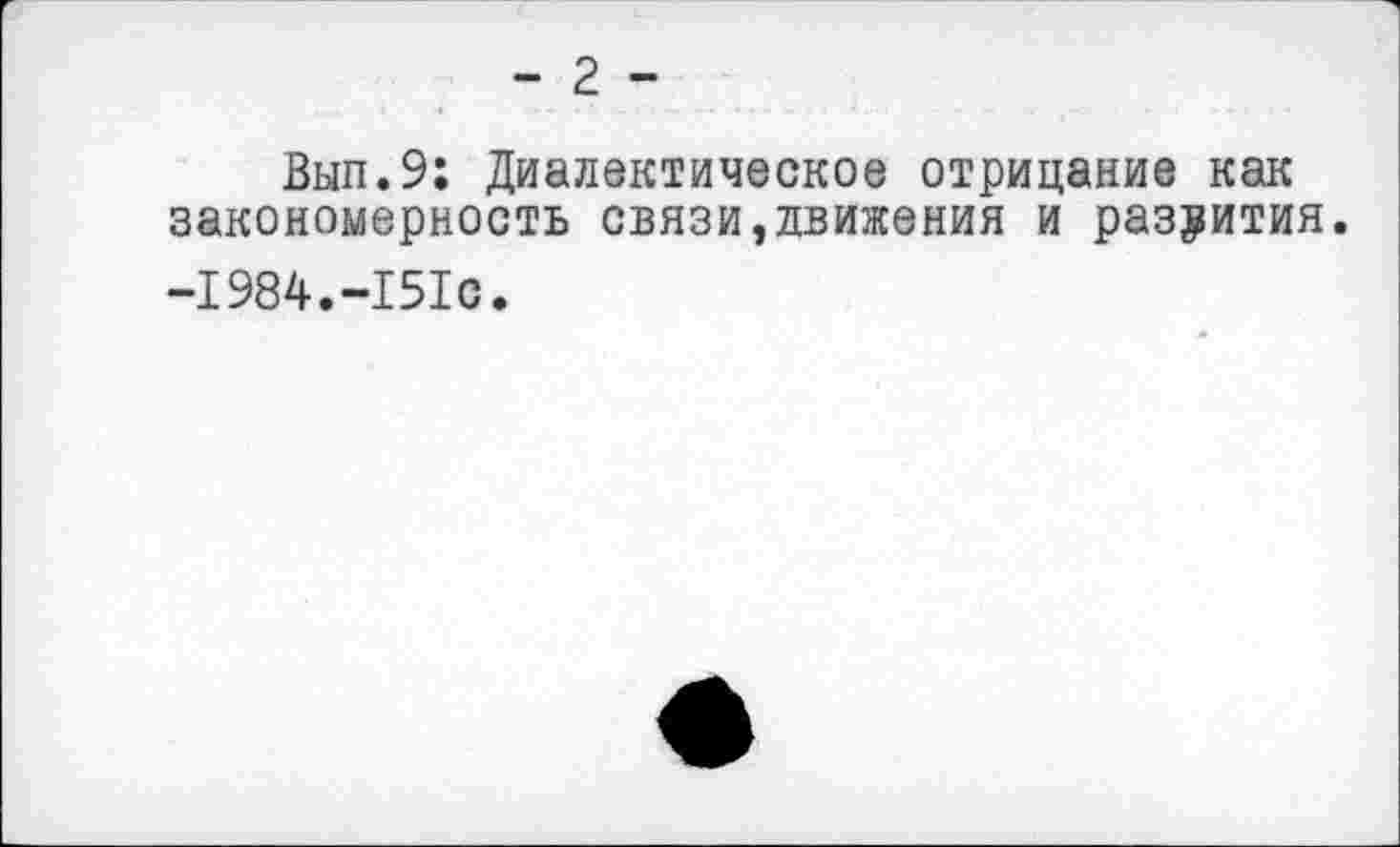 ﻿- 2 -
Вып.9: Диалектическое отрицание как закономерность связи,движения и развития. -1984.-151с.